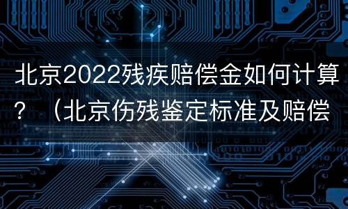 北京2022残疾赔偿金如何计算？（北京伤残鉴定标准及赔偿2021）