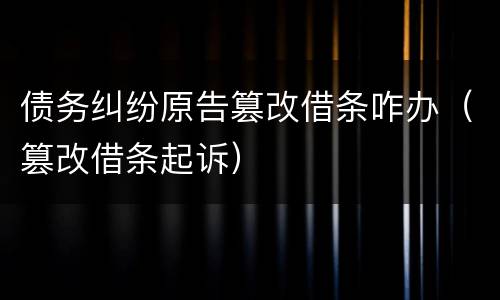 债务纠纷原告篡改借条咋办（篡改借条起诉）