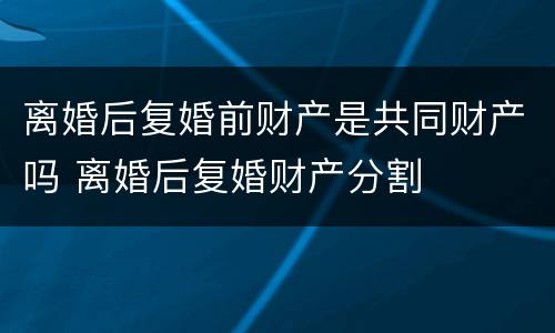 离婚后复婚前财产是共同财产吗 离婚后复婚财产分割