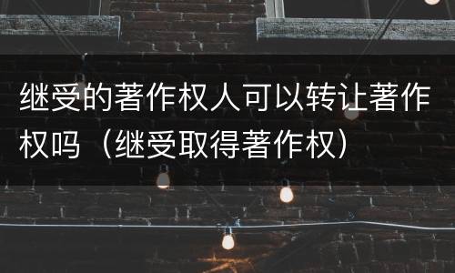 继受的著作权人可以转让著作权吗（继受取得著作权）