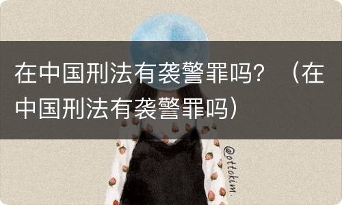 在中国刑法有袭警罪吗？（在中国刑法有袭警罪吗）