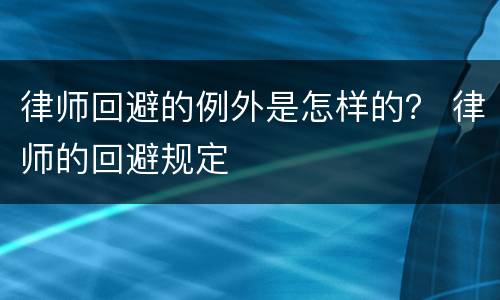 律师回避的例外是怎样的？ 律师的回避规定