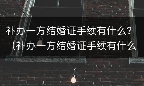 补办一方结婚证手续有什么？（补办一方结婚证手续有什么要求）