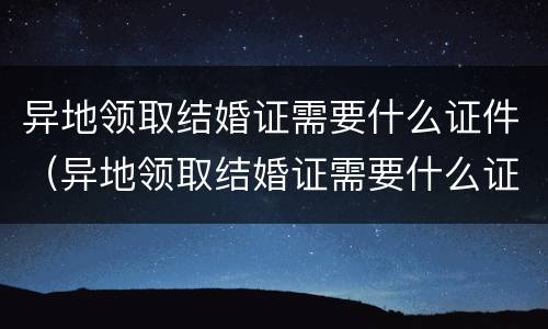 异地领取结婚证需要什么证件（异地领取结婚证需要什么证件和手续）