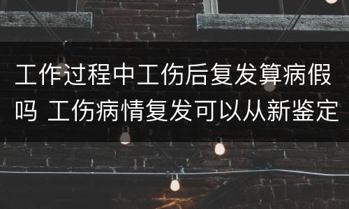 工作过程中工伤后复发算病假吗 工伤病情复发可以从新鉴定吗