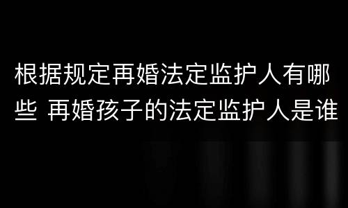 根据规定再婚法定监护人有哪些 再婚孩子的法定监护人是谁