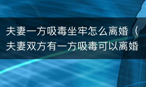 夫妻一方吸毒坐牢怎么离婚（夫妻双方有一方吸毒可以离婚吗）
