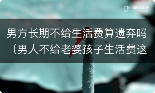 男方长期不给生活费算遗弃吗（男人不给老婆孩子生活费这算遗弃吗）