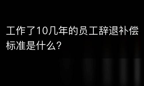 工作了10几年的员工辞退补偿标准是什么?