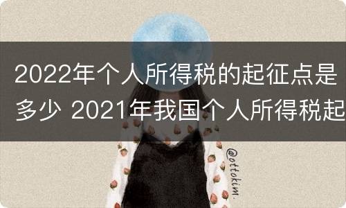 2022年个人所得税的起征点是多少 2021年我国个人所得税起征点