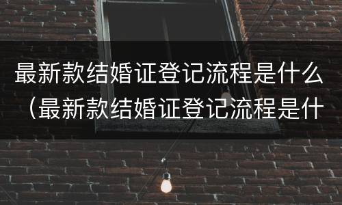 最新款结婚证登记流程是什么（最新款结婚证登记流程是什么样子的）