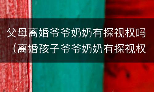 父母离婚爷爷奶奶有探视权吗（离婚孩子爷爷奶奶有探视权吗）