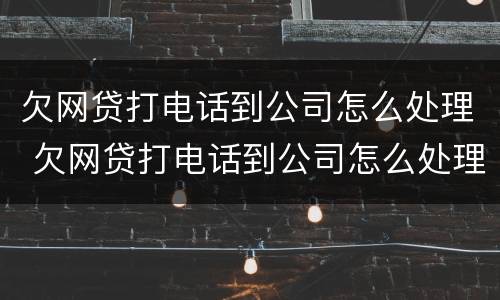 欠网贷打电话到公司怎么处理 欠网贷打电话到公司怎么处理,可以报案吗
