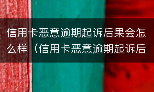 信用卡恶意逾期起诉后果会怎么样（信用卡恶意逾期起诉后果会怎么样呢）