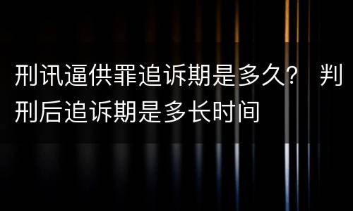 刑讯逼供罪追诉期是多久？ 判刑后追诉期是多长时间