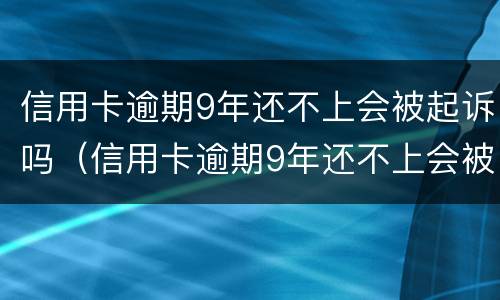 信用卡逾期9年还不上会被起诉吗（信用卡逾期9年还不上会被起诉吗）