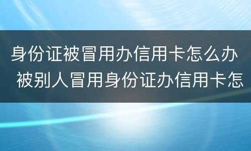 身份证被冒用办信用卡怎么办 被别人冒用身份证办信用卡怎么办