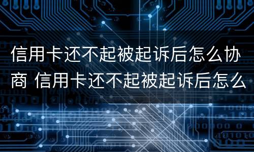 信用卡还不起被起诉后怎么协商 信用卡还不起被起诉后怎么协商还本金