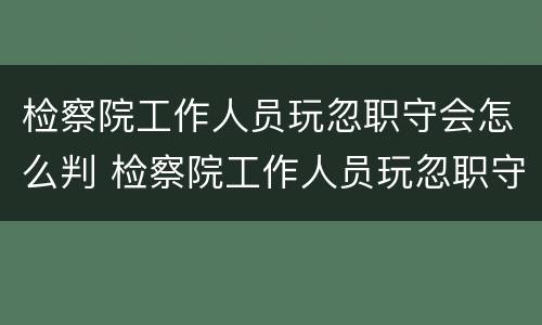 检察院工作人员玩忽职守会怎么判 检察院工作人员玩忽职守会怎么判决