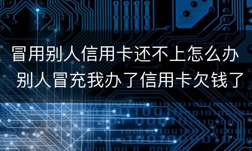 冒用别人信用卡还不上怎么办 别人冒充我办了信用卡欠钱了怎么办