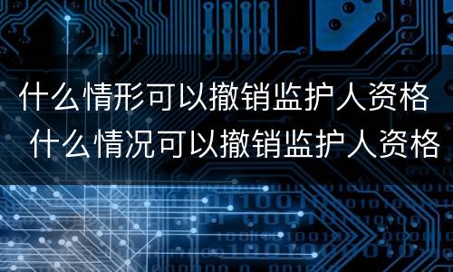 什么情形可以撤销监护人资格 什么情况可以撤销监护人资格