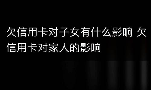 欠信用卡对子女有什么影响 欠信用卡对家人的影响