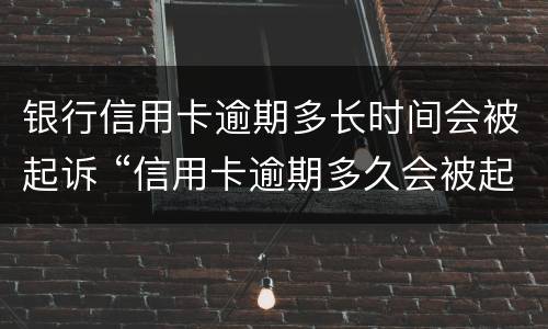 银行信用卡逾期多长时间会被起诉 “信用卡逾期多久会被起诉”