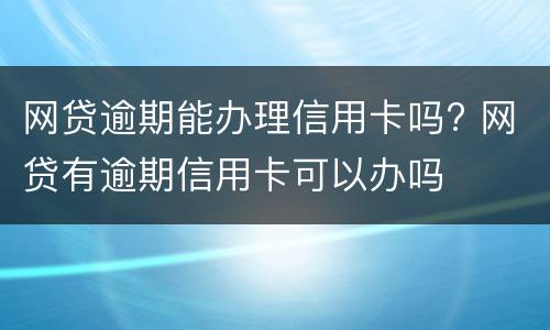 网贷逾期能办理信用卡吗? 网贷有逾期信用卡可以办吗