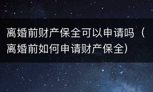 离婚前财产保全可以申请吗（离婚前如何申请财产保全）