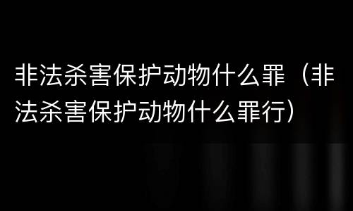 非法杀害保护动物什么罪（非法杀害保护动物什么罪行）