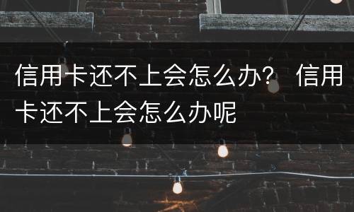 信用卡还不上会怎么办？ 信用卡还不上会怎么办呢