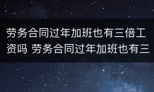 劳务合同过年加班也有三倍工资吗 劳务合同过年加班也有三倍工资吗
