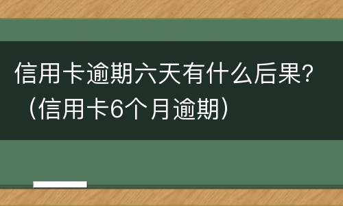 信用卡逾期六天有什么后果？（信用卡6个月逾期）