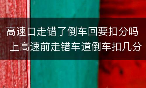 高速口走错了倒车回要扣分吗 上高速前走错车道倒车扣几分?