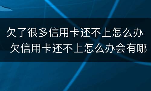 欠了很多信用卡还不上怎么办 欠信用卡还不上怎么办会有哪些后果