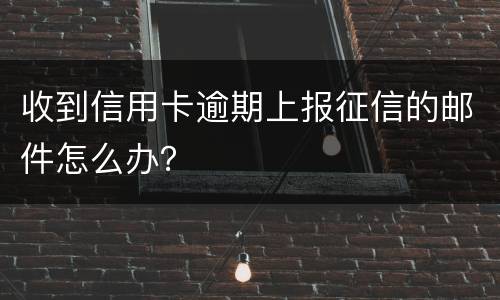 收到信用卡逾期上报征信的邮件怎么办？