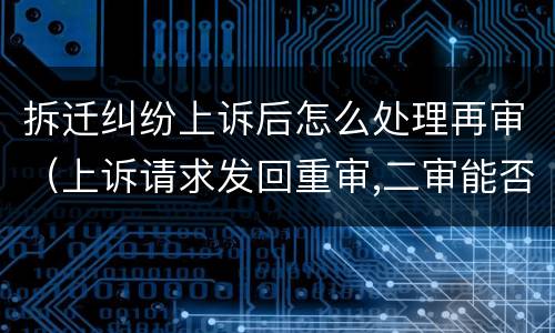拆迁纠纷上诉后怎么处理再审（上诉请求发回重审,二审能否改判）