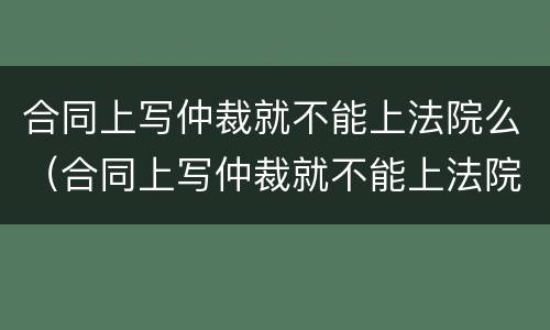 合同上写仲裁就不能上法院么（合同上写仲裁就不能上法院么为什么）