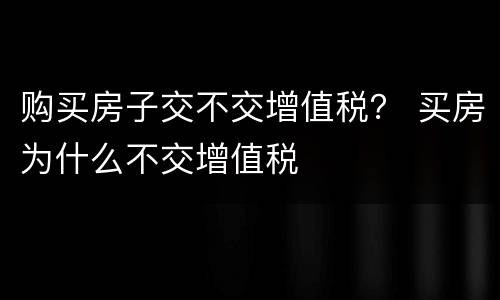购买房子交不交增值税？ 买房为什么不交增值税