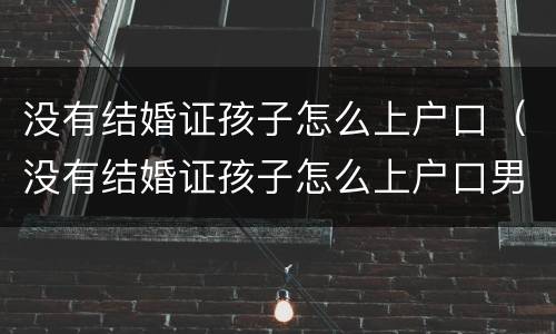 没有结婚证孩子怎么上户口（没有结婚证孩子怎么上户口男方）