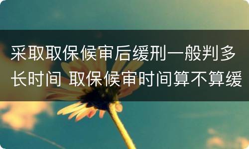 采取取保候审后缓刑一般判多长时间 取保候审时间算不算缓刑