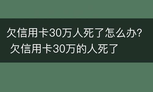欠信用卡30万人死了怎么办？ 欠信用卡30万的人死了