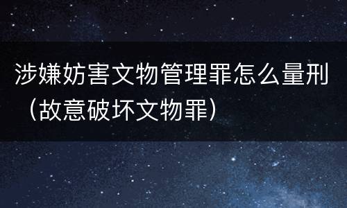 涉嫌妨害文物管理罪怎么量刑（故意破坏文物罪）