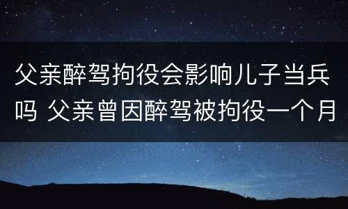 父亲醉驾拘役会影响儿子当兵吗 父亲曾因醉驾被拘役一个月影响儿子当兵吗