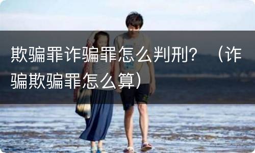 欺骗罪诈骗罪怎么判刑？（诈骗欺骗罪怎么算）