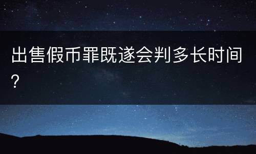 出售假币罪既遂会判多长时间?