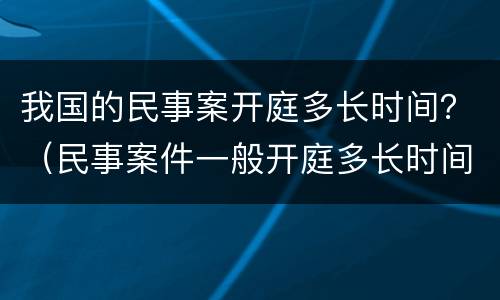 我国的民事案开庭多长时间？（民事案件一般开庭多长时间）