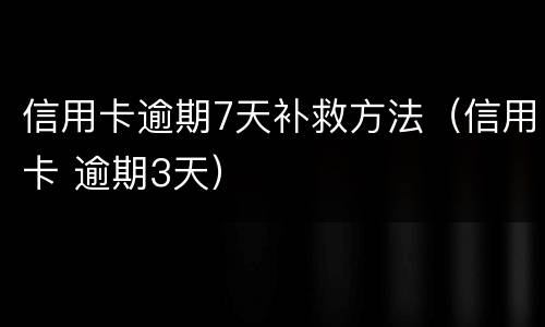 信用卡逾期7天补救方法（信用卡 逾期3天）