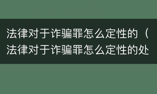 法律对于诈骗罪怎么定性的（法律对于诈骗罪怎么定性的处罚）