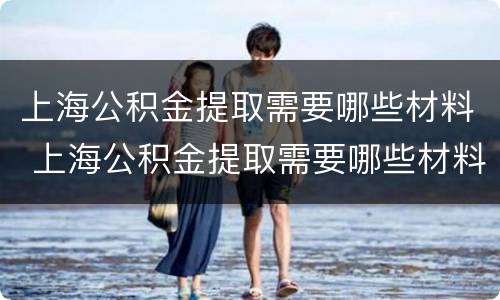 上海公积金提取需要哪些材料 上海公积金提取需要哪些材料和手续